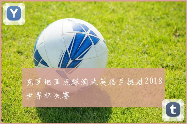 克罗地亚点球淘汰英格兰挺进2018世界杯决赛