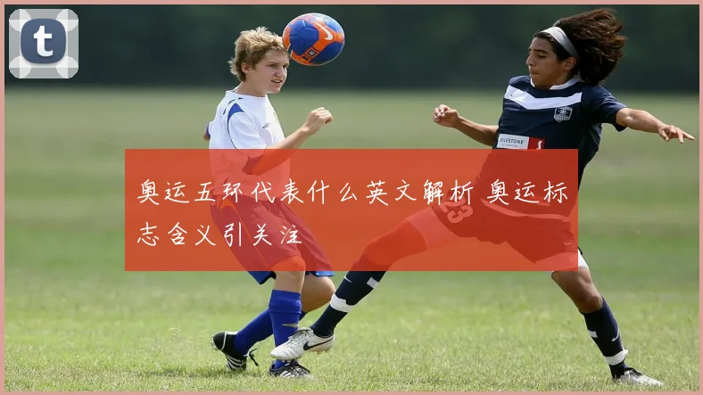奥运五环代表什么英文解析 奥运标志含义引关注