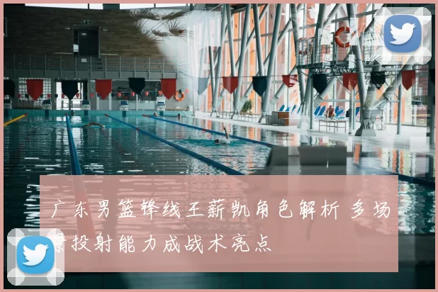 广东男篮锋线王薪凯角色解析 多场景投射能力成战术亮点