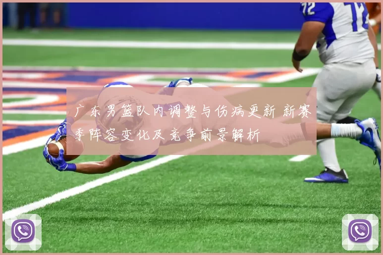 广东男篮队内调整与伤病更新 新赛季阵容变化及竞争前景解析