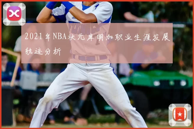 2021年NBA状元库明加职业生涯发展轨迹分析