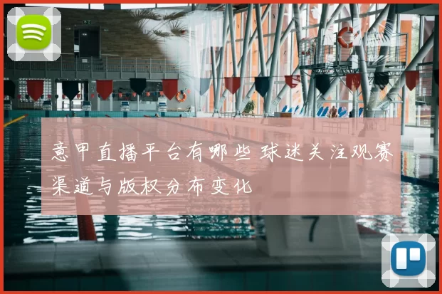 意甲直播平台有哪些 球迷关注观赛渠道与版权分布变化
