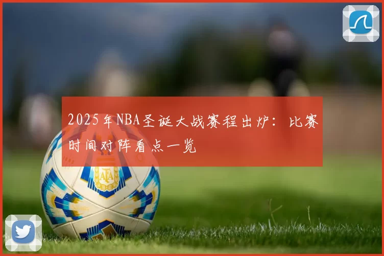 2025年NBA圣诞大战赛程出炉：比赛时间对阵看点一览