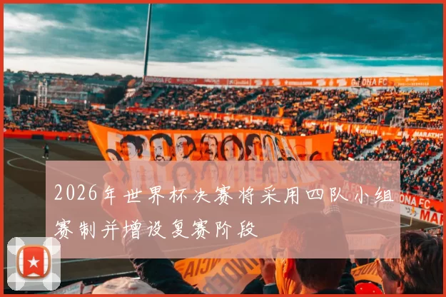 2026年世界杯决赛将采用四队小组赛制并增设复赛阶段