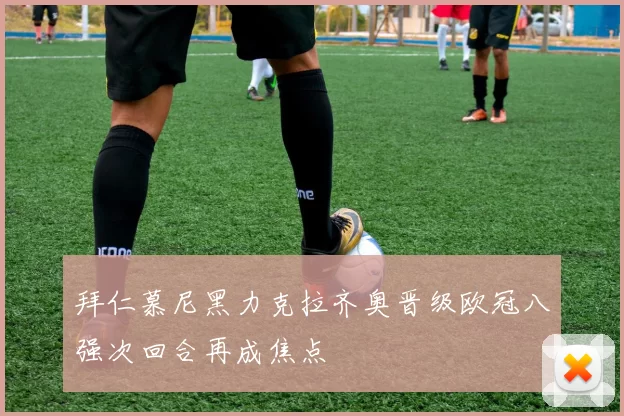 拜仁慕尼黑力克拉齐奥晋级欧冠八强次回合再成焦点