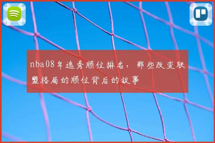 nba08年选秀顺位排名,那些改变联盟格局的顺位背后的故事