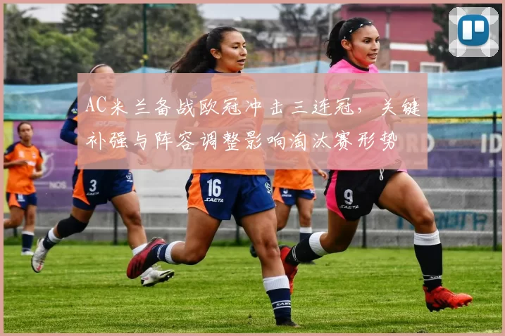 AC米兰备战欧冠冲击三连冠，关键补强与阵容调整影响淘汰赛形势
