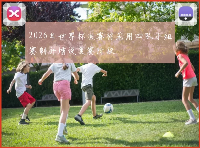 2026年世界杯决赛将采用四队小组赛制并增设复赛阶段