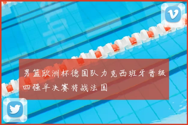 男篮欧洲杯德国队力克西班牙晋级四强半决赛将战法国