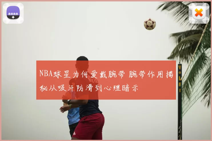 NBA球星为何爱戴腕带 腕带作用揭秘从吸汗防滑到心理暗示