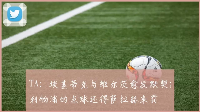 TA:埃基蒂克与维尔茨愈发默契;利物浦的点球还得萨拉赫来罚