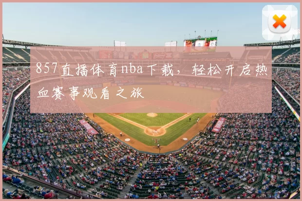 857直播体育nba下载，轻松开启热血赛事观看之旅