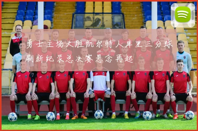 勇士主场大胜凯尔特人库里三分球刷新纪录总决赛悬念再起