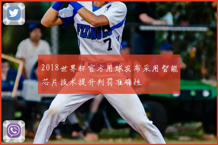 2018世界杯官方用球发布采用智能芯片技术提升判罚准确性