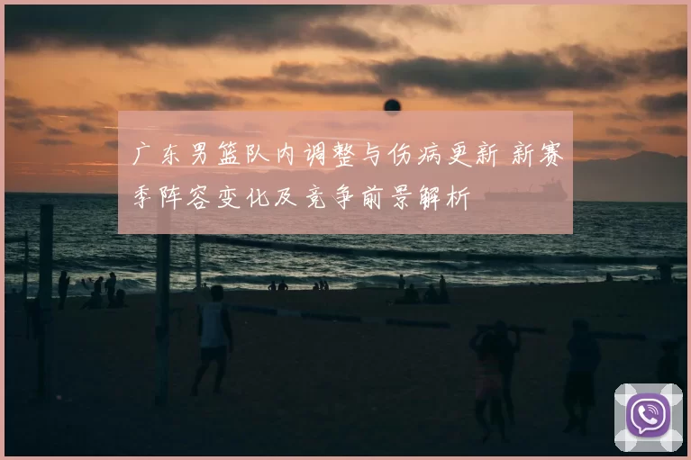 广东男篮队内调整与伤病更新 新赛季阵容变化及竞争前景解析