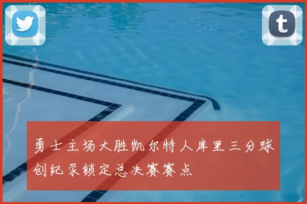 勇士主场大胜凯尔特人库里三分球创纪录锁定总决赛赛点