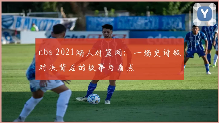 nba 2021湖人对篮网：一场史诗级对决背后的故事与看点