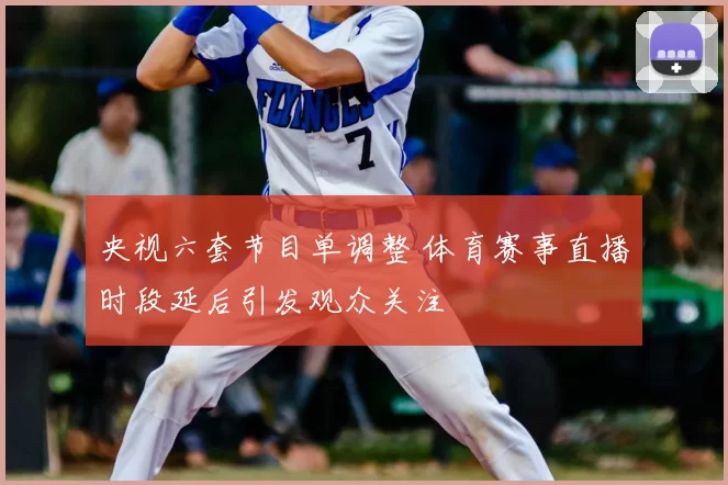 央视六套节目单调整 体育赛事直播时段延后引发观众关注