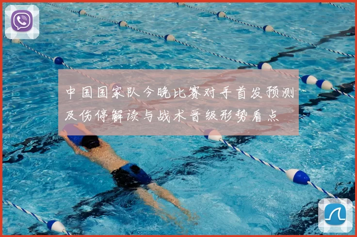 中国国家队今晚比赛对手首发预测及伤停解读与战术晋级形势看点