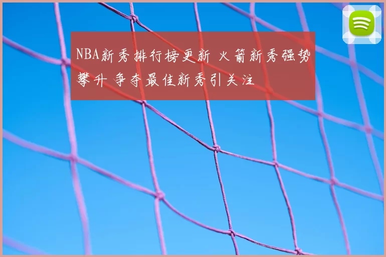 NBA新秀排行榜更新 火箭新秀强势攀升 争夺最佳新秀引关注
