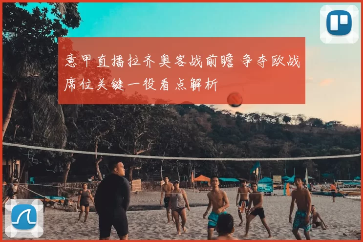 意甲直播拉齐奥客战前瞻 争夺欧战席位关键一役看点解析