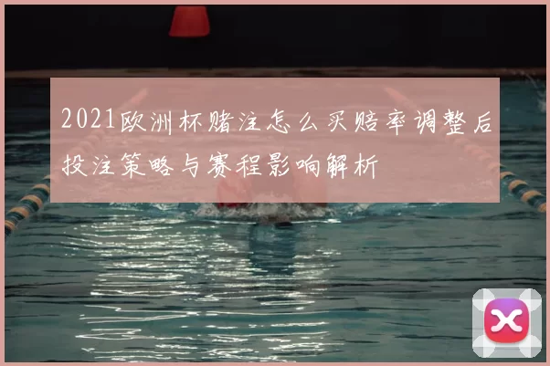 2021欧洲杯赌注怎么买赔率调整后投注策略与赛程影响解析