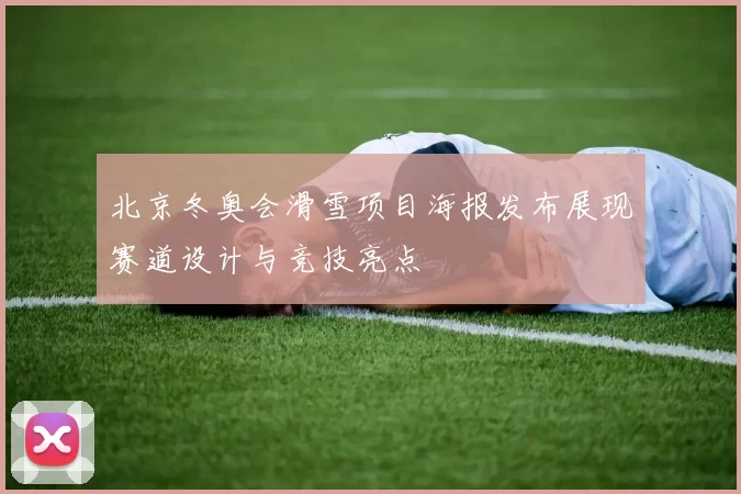 北京冬奥会滑雪项目海报发布展现赛道设计与竞技亮点