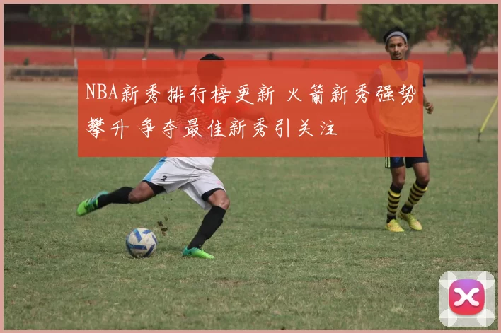 NBA新秀排行榜更新 火箭新秀强势攀升 争夺最佳新秀引关注