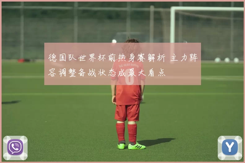 德国队世界杯前热身赛解析 主力阵容调整备战状态成最大看点