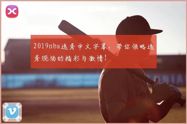 2019nba选秀中文字幕，带你领略选秀现场的精彩与激情！