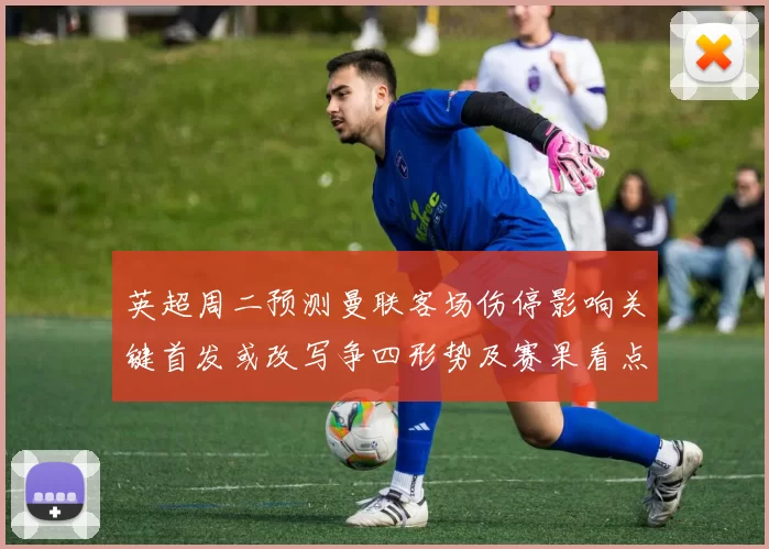 英超周二预测曼联客场伤停影响关键首发或改写争四形势及赛果看点