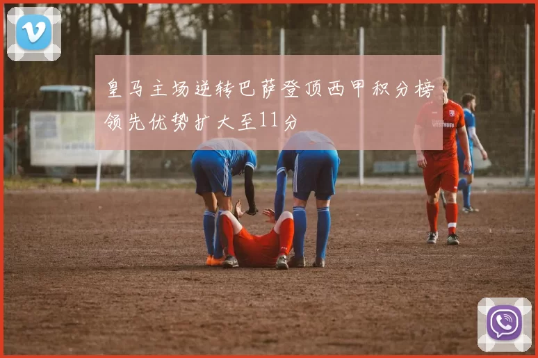 皇马主场逆转巴萨登顶西甲积分榜领先优势扩大至11分