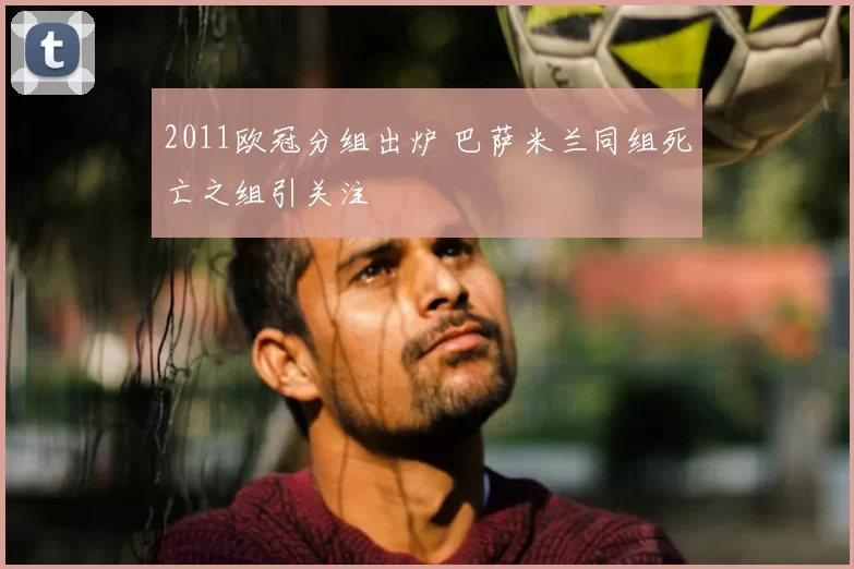 2011欧冠分组出炉 巴萨米兰同组死亡之组引关注