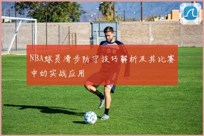 NBA球员滑步防守技巧解析及其比赛中的实战应用