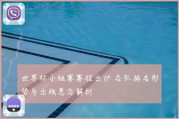 世界杯小组赛赛程出炉 各队排名形势与出线悬念解析