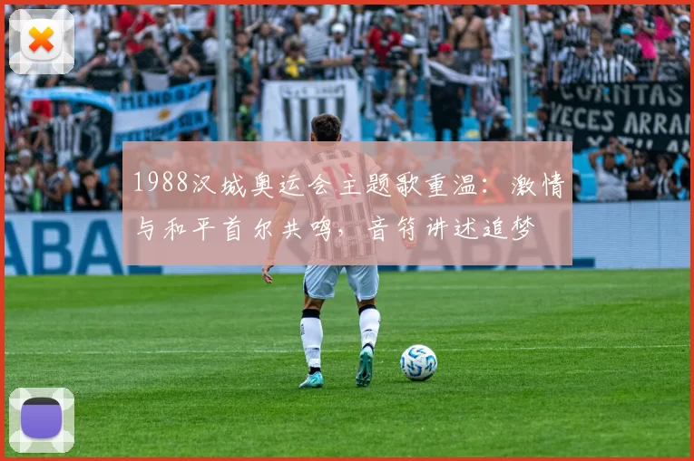 1988汉城奥运会主题歌重温：激情与和平首尔共鸣，音符讲述追梦