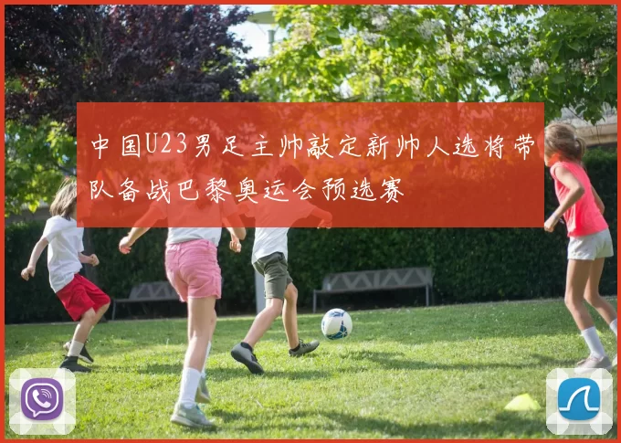 中国U23男足主帅敲定新帅人选将带队备战巴黎奥运会预选赛
