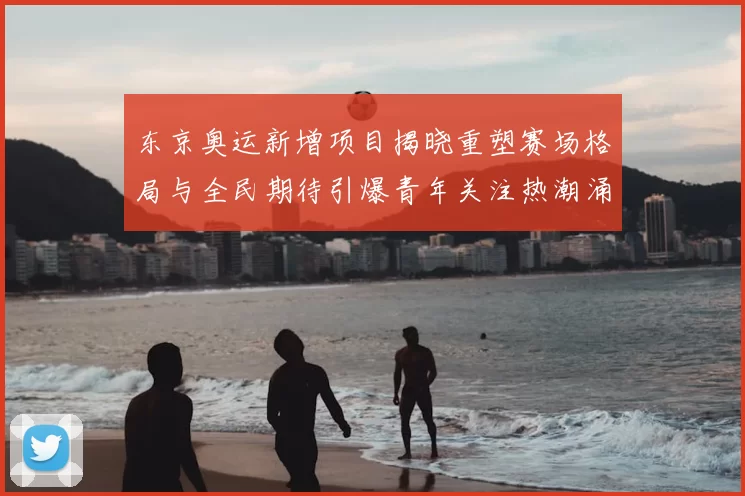 东京奥运新增项目揭晓重塑赛场格局与全民期待引爆青年关注热潮涌