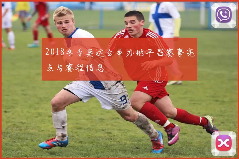 2018冬季奥运会举办地平昌赛事亮点与赛程信息