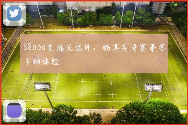 88nba直播无插件,畅享高清赛事零卡顿体验