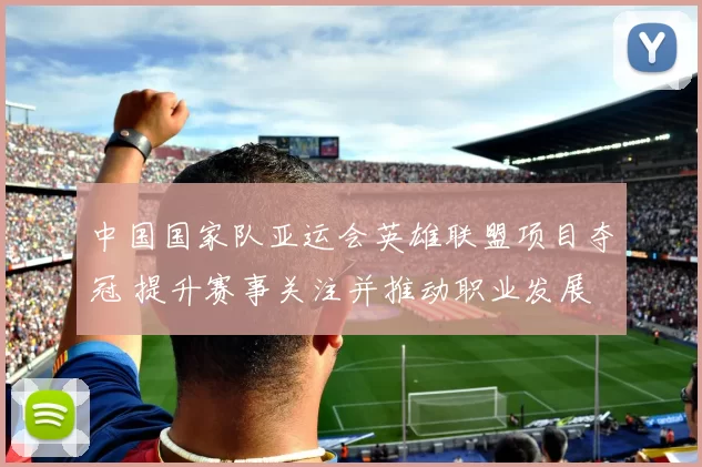 中国国家队亚运会英雄联盟项目夺冠 提升赛事关注并推动职业发展