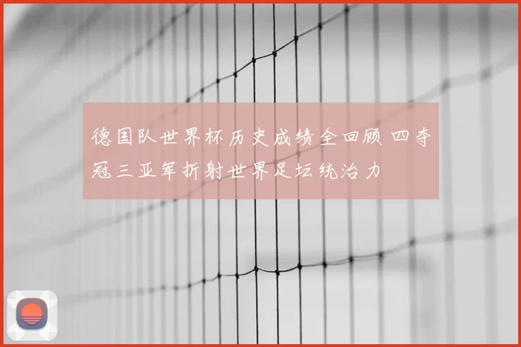 德国队世界杯历史成绩全回顾 四夺冠三亚军折射世界足坛统治力