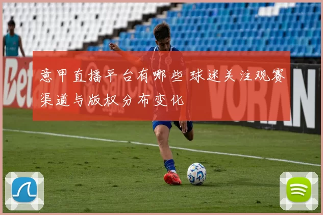 意甲直播平台有哪些 球迷关注观赛渠道与版权分布变化
