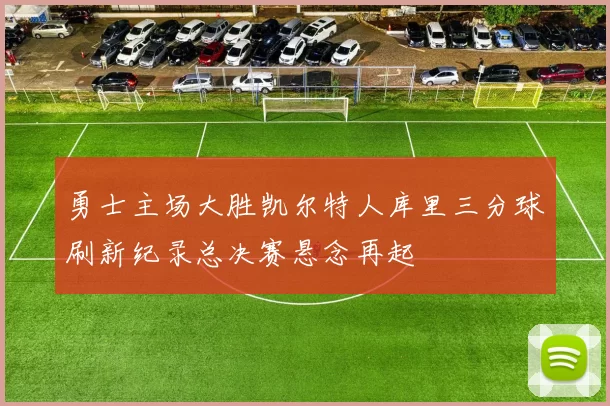 勇士主场大胜凯尔特人库里三分球刷新纪录总决赛悬念再起