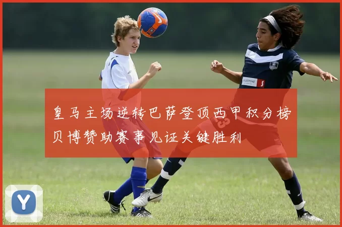 皇马主场逆转巴萨登顶西甲积分榜贝博赞助赛事见证关键胜利