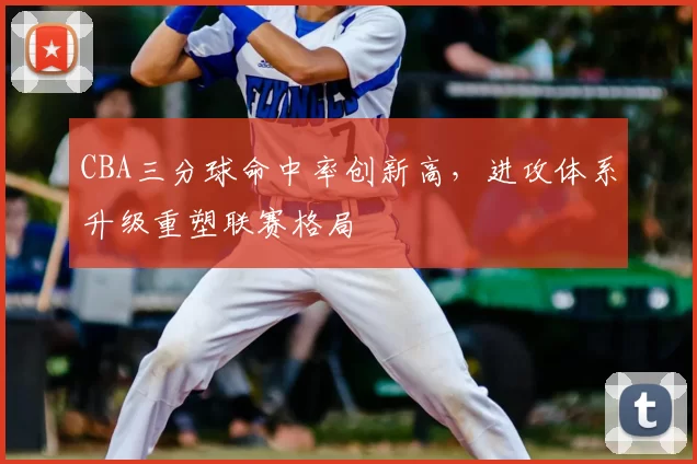 CBA三分球命中率创新高，进攻体系升级重塑联赛格局