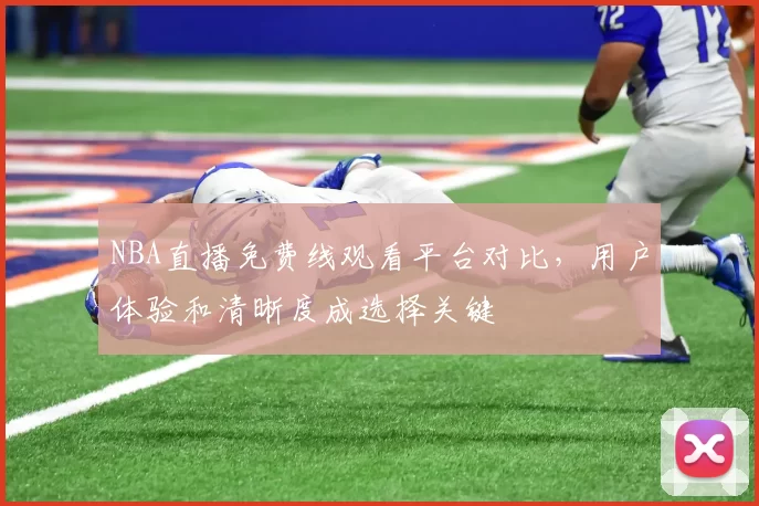 NBA直播免费线观看平台对比，用户体验和清晰度成选择关键