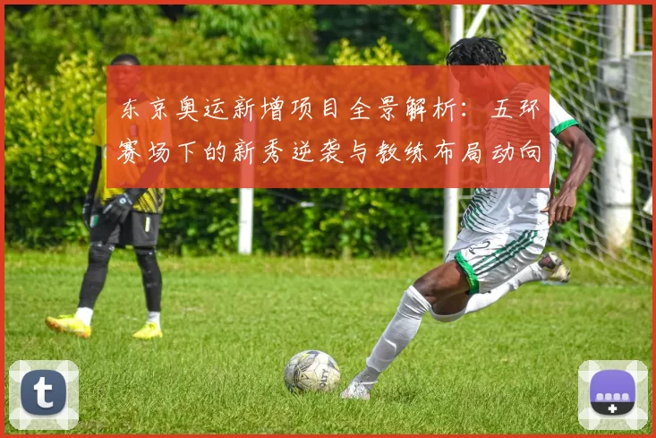 东京奥运新增项目全景解析：五环赛场下的新秀逆袭与教练布局动向