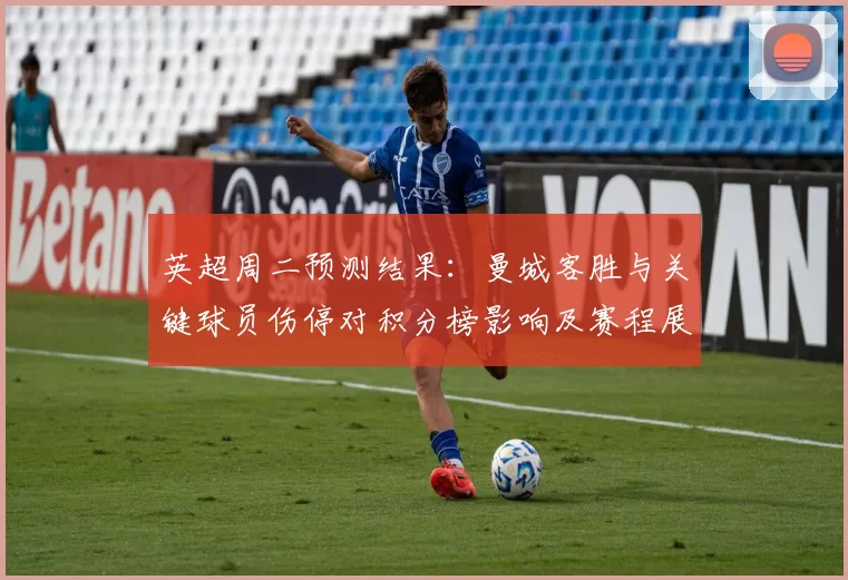 英超周二预测结果：曼城客胜与关键球员伤停对积分榜影响及赛程展望