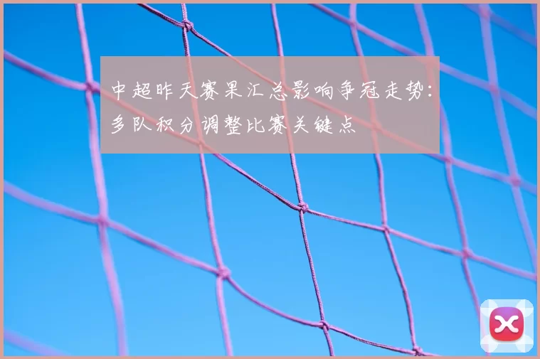 中超昨天赛果汇总影响争冠走势：多队积分调整比赛关键点